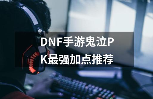 DNF手游鬼泣PK最强加点推荐-第1张-游戏信息-龙启网