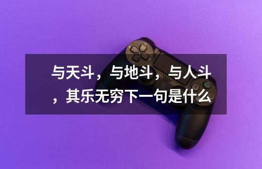 与天斗,与地斗,与人斗,其乐无穷下一句是什么-第1张-游戏信息-龙启网