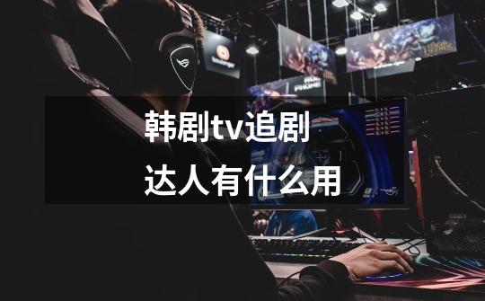 韩剧tv追剧达人有什么用-第1张-游戏信息-龙启网