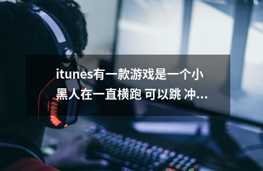 itunes有一款游戏是一个小黑人在一直横跑 可以跳 冲刺，3d的 叫什么 界面是一个小黑人-第1张-游戏信息-龙启网
