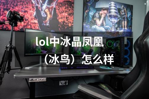 lol中冰晶凤凰 （冰鸟）怎么样-第1张-游戏信息-龙启网