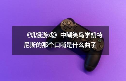 《饥饿游戏》中嘲笑鸟学凯特尼斯的那个口哨是什么曲子-第1张-游戏信息-龙启网