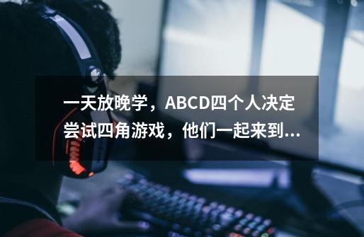 一天放晚学,A.B.C.D四个人决定尝试四角游戏,他们一起来到学校旁的一间小屋中,关上灯,他们分-第1张-游戏信息-龙启网
