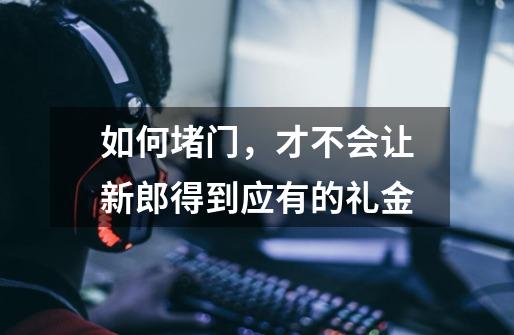 如何堵门,才不会让新郎得到应有的礼金-第1张-游戏信息-龙启网