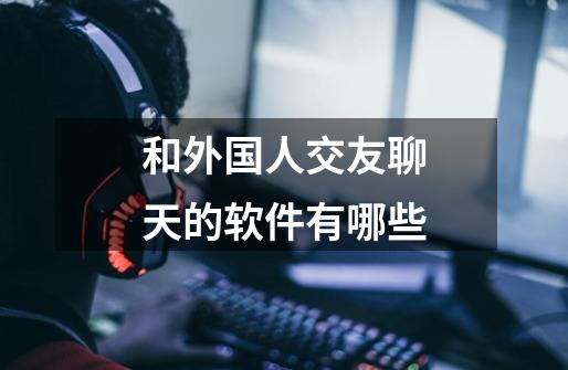 和外国人交友聊天的软件有哪些-第1张-游戏信息-龙启网