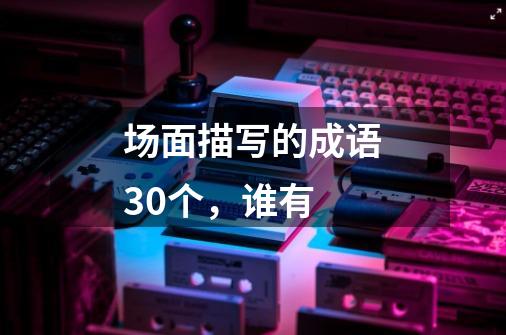 场面描写的成语30个,谁有-第1张-游戏信息-龙启网