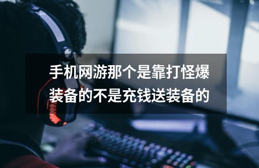 手机网游那个是靠打怪爆装备的不是充钱送装备的-第1张-游戏信息-龙启网