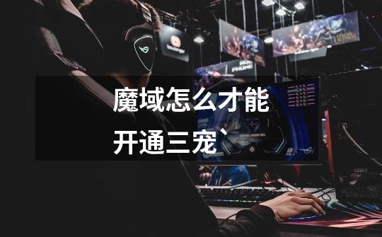 魔域怎么才能开通三宠`-第1张-游戏信息-龙启网