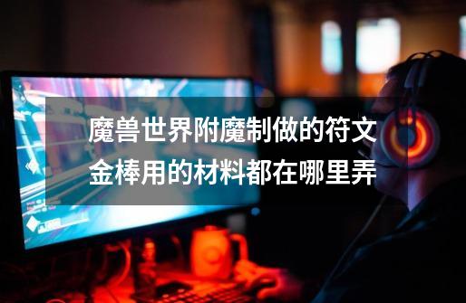 魔兽世界附魔制做的符文金棒用的材料都在哪里弄-第1张-游戏信息-龙启网