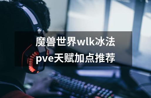 魔兽世界wlk冰法pve天赋加点推荐-第1张-游戏信息-龙启网