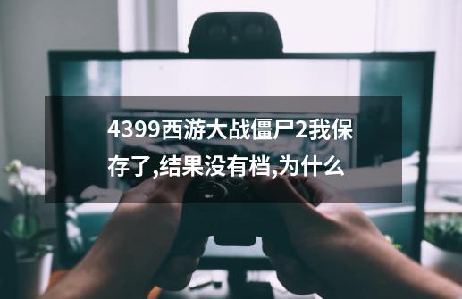 4399西游大战僵尸2我保存了,结果没有档,为什么-第1张-游戏信息-龙启网