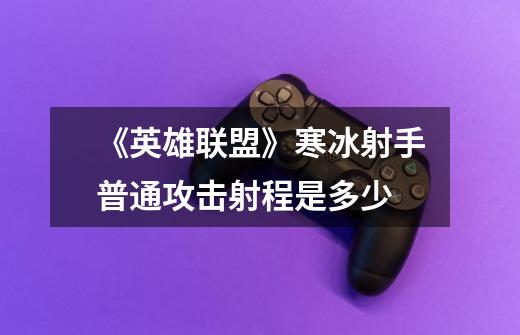 《英雄联盟》寒冰射手普通攻击射程是多少-第1张-游戏信息-龙启网
