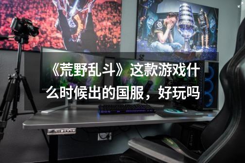 《荒野乱斗》这款游戏什么时候出的国服,好玩吗-第1张-游戏信息-龙启网