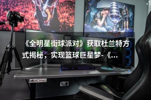 《全明星街球派对》获取杜兰特方式揭秘,实现篮球巨星梦-《全明星街球派对》怎么获得杜兰特!-第1张-游戏信息-龙启网