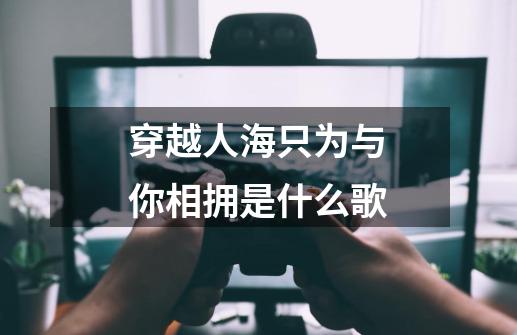 穿越人海只为与你相拥是什么歌-第1张-游戏信息-龙启网