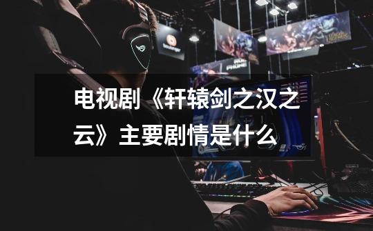 电视剧《轩辕剑之汉之云》主要剧情是什么-第1张-游戏信息-龙启网