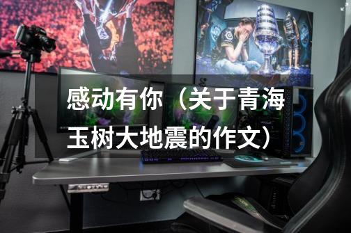 感动有你(关于青海玉树大地震的作文)-第1张-游戏信息-龙启网