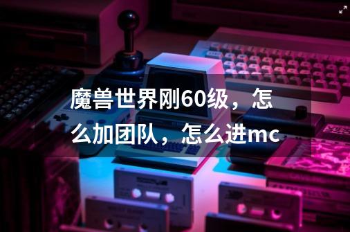 魔兽世界刚60级，怎么加团队，怎么进mc-第1张-游戏信息-龙启网