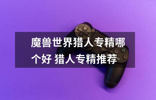 魔兽世界猎人专精哪个好 猎人专精推荐-第1张-游戏信息-龙启网