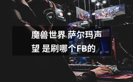 魔兽世界 萨尔玛声望 是刷哪个FB的-第1张-游戏信息-龙启网
