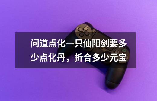 问道点化一只仙阳剑要多少点化丹，折合多少元宝-第1张-游戏信息-龙启网