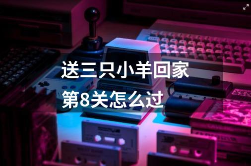 送三只小羊回家第8关怎么过-第1张-游戏信息-龙启网