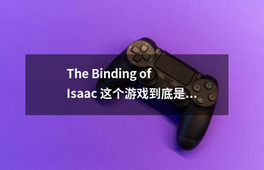 The Binding of Isaac 这个游戏到底是在说什么-第1张-游戏信息-龙启网