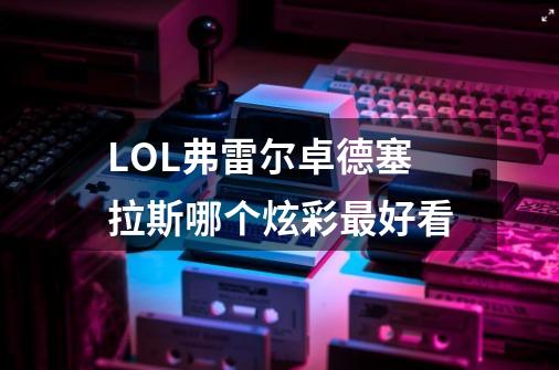 LOL弗雷尔卓德塞拉斯哪个炫彩最好看-第1张-游戏信息-龙启网