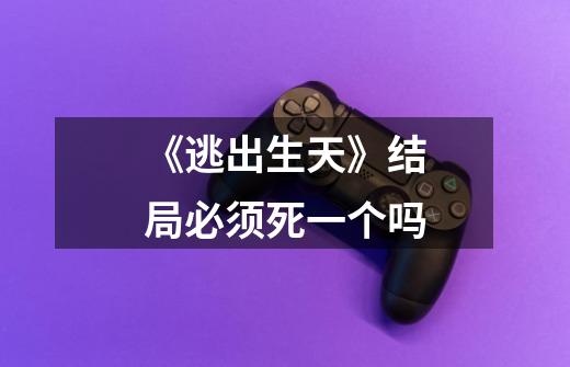 《逃出生天》结局必须死一个吗-第1张-游戏信息-龙启网