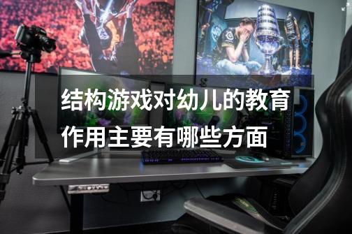 结构游戏对幼儿的教育作用主要有哪些方面-第1张-游戏信息-龙启网