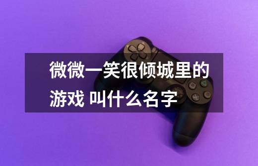 微微一笑很倾城里的游戏 叫什么名字-第1张-游戏信息-龙启网
