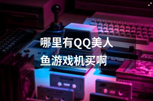 哪里有QQ美人鱼游戏机买啊-第1张-游戏信息-龙启网