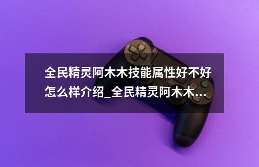 全民精灵阿木木技能属性好不好 怎么样介绍_全民精灵阿木木技能属性好不好 怎么样是什么-第1张-游戏信息-龙启网