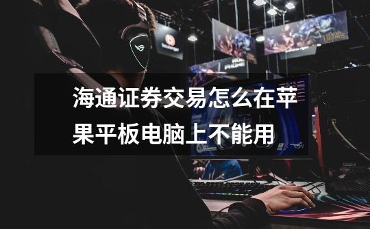 海通证券交易怎么在苹果平板电脑上不能用-第1张-游戏信息-龙启网