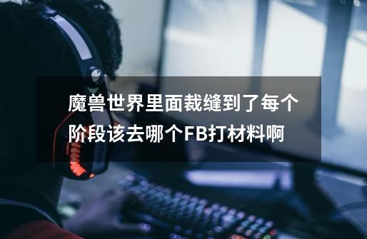 魔兽世界里面裁缝到了每个阶段该去哪个FB打材料啊-第1张-游戏信息-龙启网