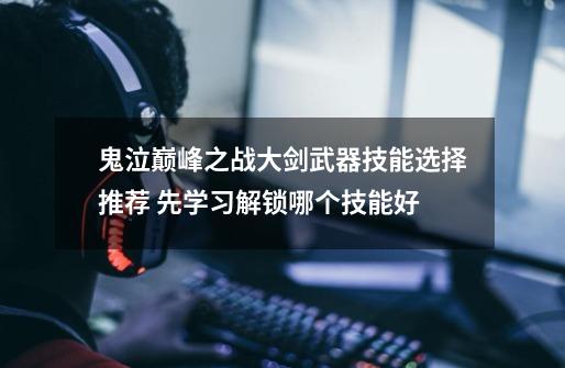 鬼泣巅峰之战大剑武器技能选择推荐 先学习解锁哪个技能好-第1张-游戏信息-龙启网