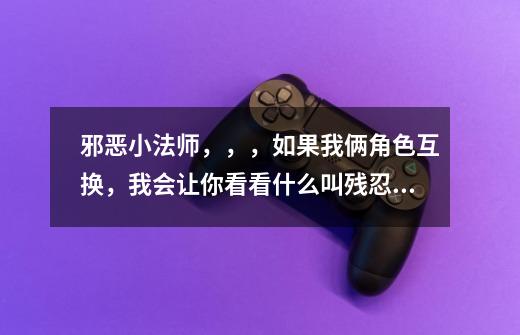 邪恶小法师，，，如果我俩角色互换，我会让你看看什么叫残忍，，，，，，，这句话是什么意思-第1张-游戏信息-龙启网