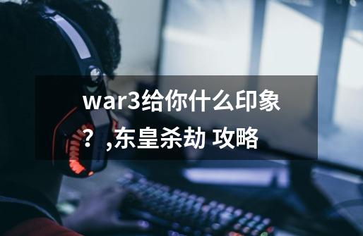 war3给你什么印象?,东皇杀劫 攻略-第1张-游戏信息-龙启网