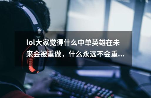 lol大家觉得什么中单英雄在未来会被重做,什么永远不会重做-第1张-游戏信息-龙启网