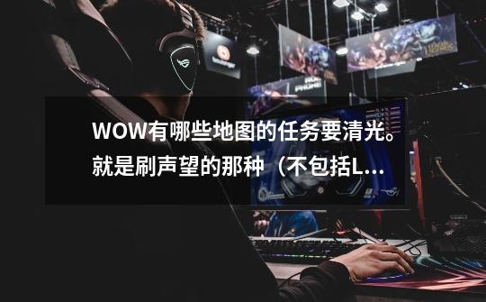 WOW有哪些地图的任务要清光。就是刷声望的那种(不包括LM种族声望)。 我是人类战士、。-第1张-游戏信息-龙启网