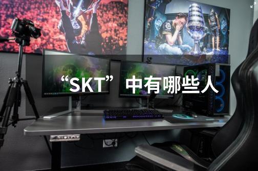 “SKT”中有哪些人-第1张-游戏信息-龙启网