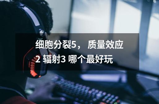 细胞分裂5, 质量效应2 辐射3 哪个最好玩-第1张-游戏信息-龙启网