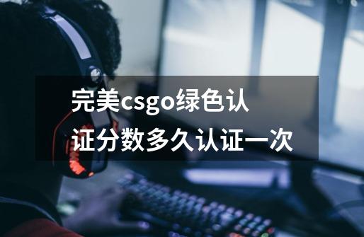 完美csgo绿色认证分数多久认证一次-第1张-游戏信息-龙启网