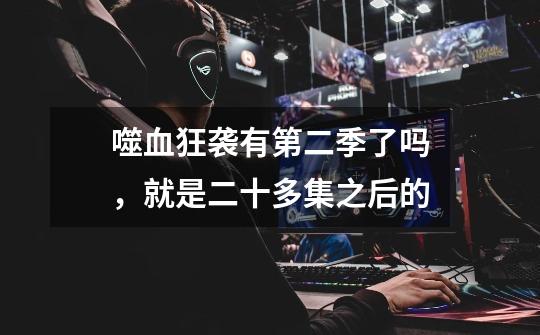 噬血狂袭有第二季了吗，就是二十多集之后的-第1张-游戏信息-龙启网