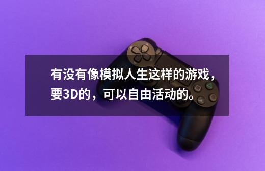有没有像模拟人生这样的游戏，要3D的，可以自由活动的。-第1张-游戏信息-龙启网