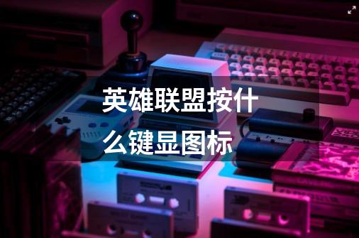 英雄联盟按什么键显图标-第1张-游戏信息-龙启网