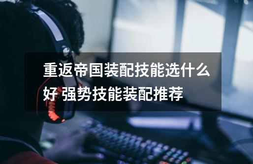 重返帝国装配技能选什么好 强势技能装配推荐-第1张-游戏信息-龙启网