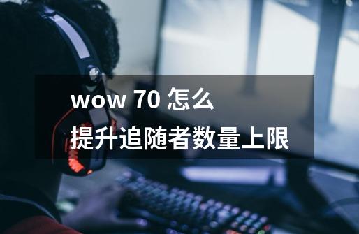wow 7.0 怎么提升追随者数量上限-第1张-游戏信息-龙启网