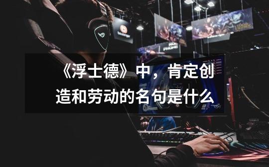 《浮士德》中,肯定创造和劳动的名句是什么-第1张-游戏信息-龙启网