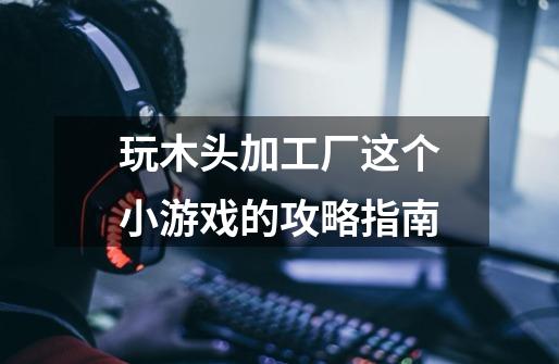 玩木头加工厂这个小游戏的攻略指南-第1张-游戏信息-龙启网